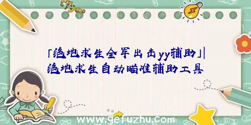 「绝地求生全军出击yy辅助」|绝地求生自动瞄准辅助工具